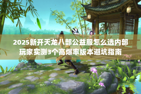 2025新开天龙八部公益服怎么选内部玩家实测3个高爆率版本避坑指南 2025新开天龙八部公益服怎么选内部玩家实测3个高爆率版本避坑指南