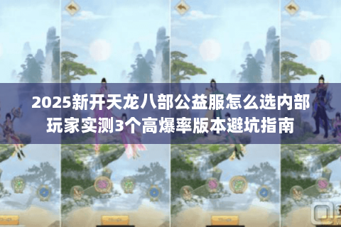 2025新开天龙八部公益服怎么选内部玩家实测3个高爆率版本避坑指南 2025新开天龙八部公益服怎么选内部玩家实测3个高爆率版本避坑指南