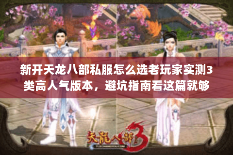 新开天龙八部私服怎么选老玩家实测3类高人气版本,避坑指南看这篇就够 新开天龙八部私服怎么选老玩家实测3类高人气版本,避坑指南看这篇就够