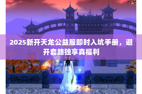 2025新开天龙公益服即时入坑手册,避开套路独享真福利 2025新开天龙公益服即时入坑手册,避开套路独享真福利