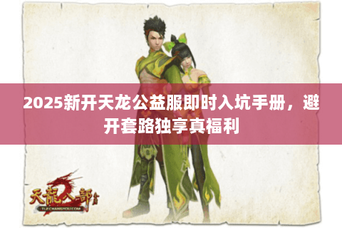 2025新开天龙公益服即时入坑手册,避开套路独享真福利 2025新开天龙公益服即时入坑手册,避开套路独享真福利