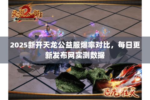 2025新开天龙公益服爆率对比,每日更新发布网实测数据 2025新开天龙公益服爆率对比,每日更新发布网实测数据
