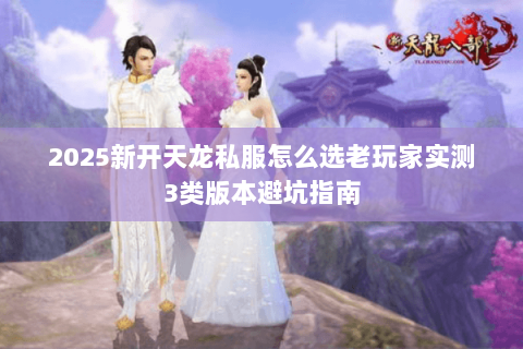2025新开天龙私服怎么选老玩家实测3类版本避坑指南 2025新开天龙私服怎么选老玩家实测3类版本避坑指南