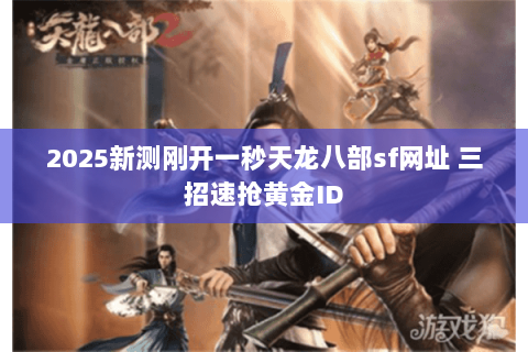 2025新测刚开一秒天龙八部sf网址 三招速抢黄金ID 2025新测刚开一秒天龙八部sf网址 三招速抢黄金ID