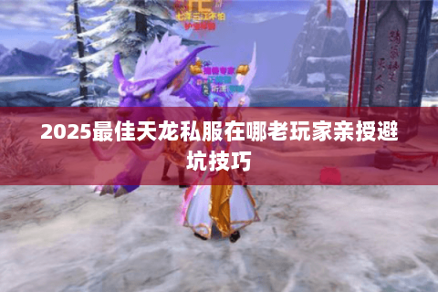 2025最佳天龙私服在哪老玩家亲授避坑技巧 2025最佳天龙私服在哪老玩家亲授避坑技巧