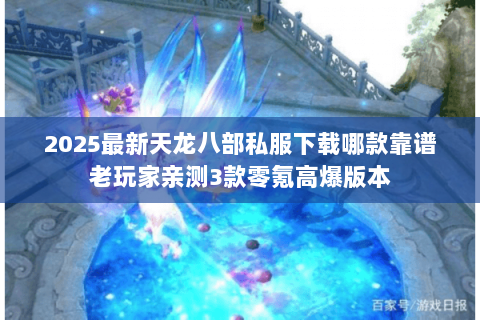 2025最新天龙八部私服下载哪款靠谱老玩家亲测3款零氪高爆版本 2025最新天龙八部私服下载哪款靠谱老玩家亲测3款零氪高爆版本