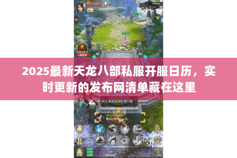 2025最新天龙八部私服开服日历,实时更新的发布网清单藏在这里 2025最新天龙八部私服开服日历,实时更新的发布网清单藏在这里