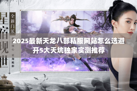 2025最新天龙八部私服网站怎么选避开5大天坑独家实测推荐 2025最新天龙八部私服网站怎么选避开5大天坑独家实测推荐