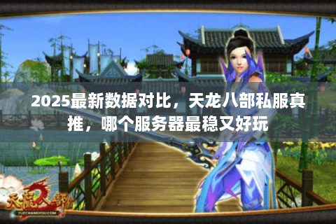 2025最新数据对比,天龙八部私服真推,哪个服务器最稳又好玩 2025最新数据对比,天龙八部私服真推,哪个服务器最稳又好玩