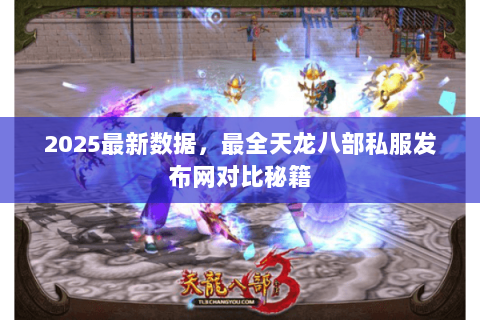 2025最新数据,最全天龙八部私服发布网对比秘籍 2025最新数据,最全天龙八部私服发布网对比秘籍
