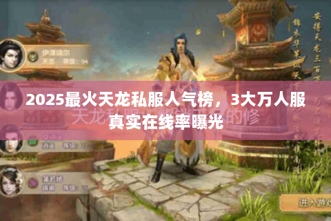 2025最火天龙私服人气榜,3大万人服真实在线率曝光 2025最火天龙私服人气榜,3大万人服真实在线率曝光