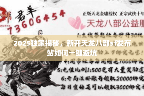 2025独家揭秘,新开天龙八部sf发布站如何一键避坑 2025独家揭秘,新开天龙八部sf发布站如何一键避坑