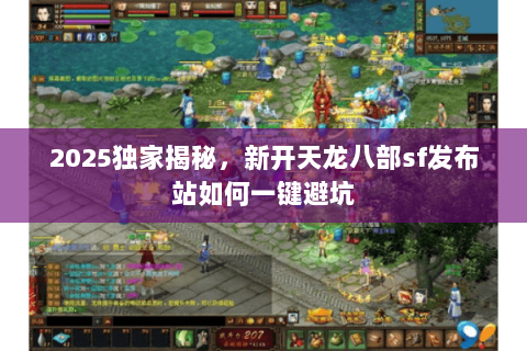 2025独家揭秘,新开天龙八部sf发布站如何一键避坑 2025独家揭秘,新开天龙八部sf发布站如何一键避坑