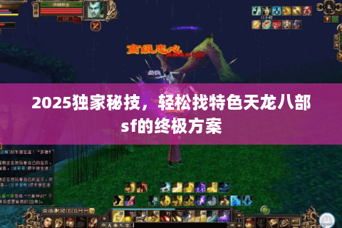 2025独家秘技,轻松找特色天龙八部sf的终极方案 2025独家秘技,轻松找特色天龙八部sf的终极方案