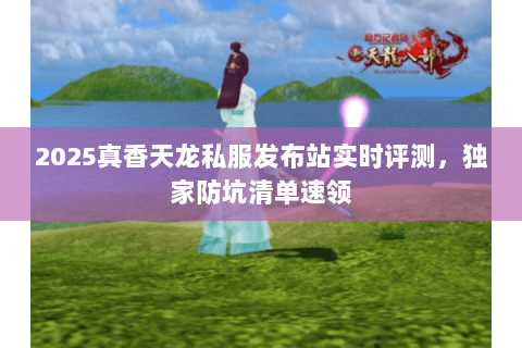 2025真香天龙私服发布站实时评测,独家防坑清单速领 2025真香天龙私服发布站实时评测,独家防坑清单速领