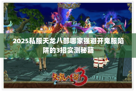 2025私服天龙八部哪家强避开鬼服陷阱的3招实测秘籍 2025私服天龙八部哪家强避开鬼服陷阱的3招实测秘籍