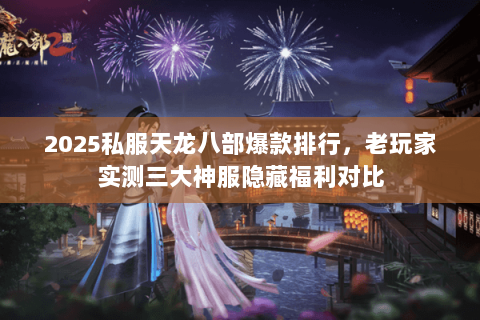 2025私服天龙八部爆款排行,老玩家实测三大神服隐藏福利对比 2025私服天龙八部爆款排行,老玩家实测三大神服隐藏福利对比