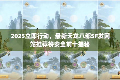 2025立即行动,最新天龙八部SF发网站推荐榜安全前十揭秘 2025立即行动,最新天龙八部SF发网站推荐榜安全前十揭秘