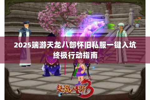 2025端游天龙八部怀旧私服一键入坑终极行动指南 2025端游天龙八部怀旧私服一键入坑终极行动指南