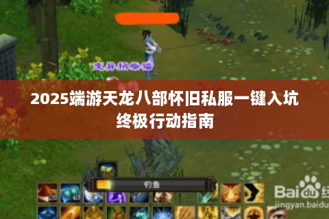 2025端游天龙八部怀旧私服一键入坑终极行动指南 2025端游天龙八部怀旧私服一键入坑终极行动指南