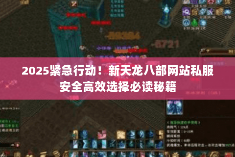 2025紧急行动!新天龙八部网站私服安全高效选择必读秘籍 2025紧急行动!新天龙八部网站私服安全高效选择必读秘籍