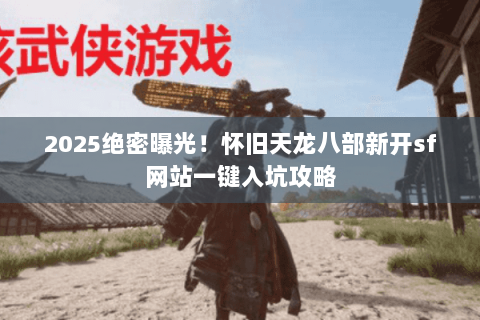 2025绝密曝光!怀旧天龙八部新开sf网站一键入坑攻略 2025绝密曝光!怀旧天龙八部新开sf网站一键入坑攻略