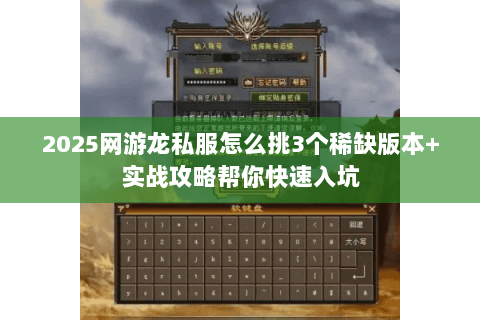 2025网游龙私服怎么挑3个稀缺版本+实战攻略帮你快速入坑 2025网游龙私服怎么挑3个稀缺版本+实战攻略帮你快速入坑