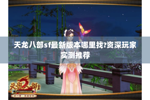 天龙八部sf最新版本哪里找?资深玩家实测推荐 天龙八部sf最新版本哪里找?资深玩家实测推荐