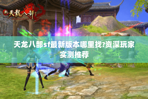 天龙八部sf最新版本哪里找?资深玩家实测推荐 天龙八部sf最新版本哪里找?资深玩家实测推荐