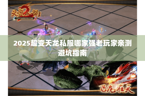2025超变天龙私服哪家强老玩家亲测避坑指南 2025超变天龙私服哪家强老玩家亲测避坑指南