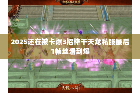 2025还在被卡爆3招榨干天龙私服最后1帧丝滑到爆 2025还在被卡爆3招榨干天龙私服最后1帧丝滑到爆