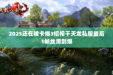 2025还在被卡爆3招榨干天龙私服最后1帧丝滑到爆 2025还在被卡爆3招榨干天龙私服最后1帧丝滑到爆
