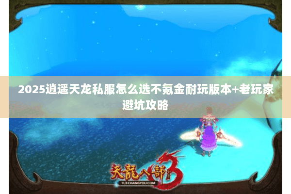 2025逍遥天龙私服怎么选不氪金耐玩版本+老玩家避坑攻略 2025逍遥天龙私服怎么选不氪金耐玩版本+老玩家避坑攻略