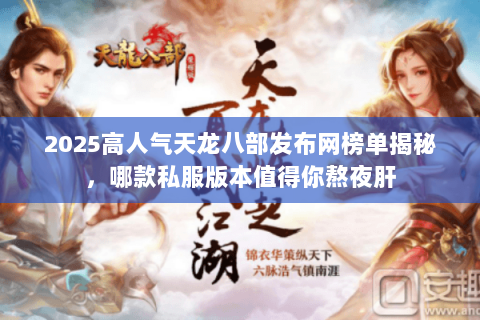 2025高人气天龙八部发布网榜单揭秘,哪款私服版本值得你熬夜肝 2025高人气天龙八部发布网榜单揭秘,哪款私服版本值得你熬夜肝