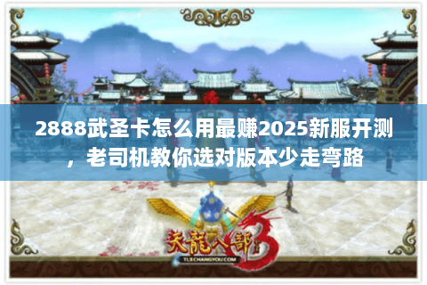 2888武圣卡怎么用最赚2025新服开测,老司机教你选对版本少走弯路 2888武圣卡怎么用最赚2025新服开测,老司机教你选对版本少走弯路