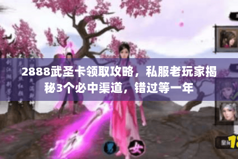 2888武圣卡领取攻略,私服老玩家揭秘3个必中渠道,错过等一年 2888武圣卡领取攻略,私服老玩家揭秘3个必中渠道,错过等一年