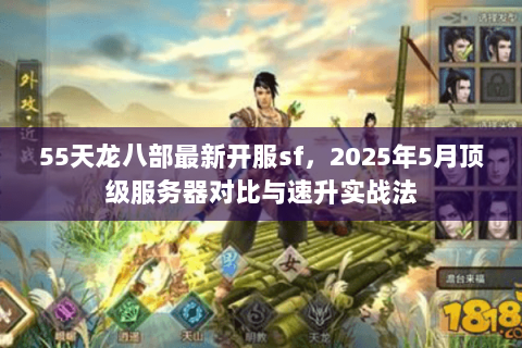55天龙八部最新开服sf,2025年5月顶级服务器对比与速升实战法 55天龙八部最新开服sf,2025年5月顶级服务器对比与速升实战法
