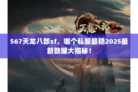 567天龙八部sf,哪个私服最稳2025最新数据大揭秘! 567天龙八部sf,哪个私服最稳2025最新数据大揭秘!