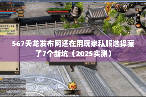 567天龙发布网还在用玩家私服选择藏了7个新坑(2025实测) 567天龙发布网还在用玩家私服选择藏了7个新坑(2025实测)