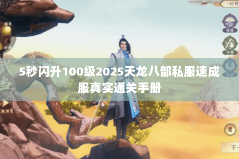 5秒闪升100级2025天龙八部私服速成服真实通关手册