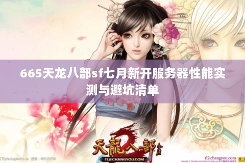 665天龙八部sf七月新开服务器性能实测与避坑清单 665天龙八部sf七月新开服务器性能实测与避坑清单