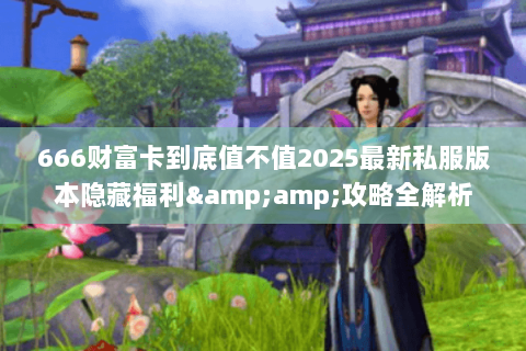 666财富卡到底值不值2025最新私服版本隐藏福利&amp;攻略全解析