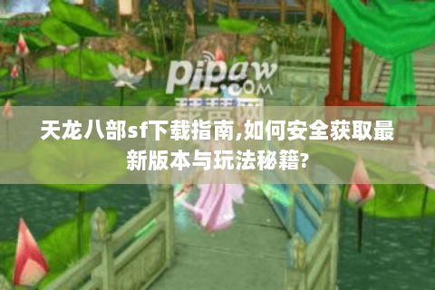 天龙八部sf下载指南,如何安全获取最新版本与玩法秘籍? 天龙八部sf下载指南,如何安全获取最新版本与玩法秘籍?