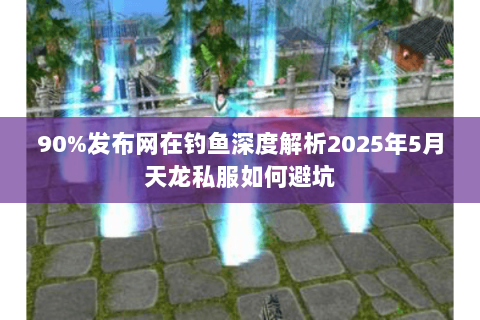 90%发布网在钓鱼深度解析2025年5月天龙私服如何避坑 90%发布网在钓鱼深度解析2025年5月天龙私服如何避坑