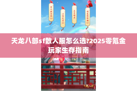 天龙八部sf散人服怎么选?2025零氪金玩家生存指南 天龙八部sf散人服怎么选?2025零氪金玩家生存指南