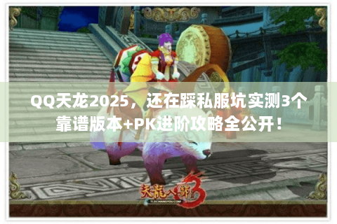 QQ天龙2025,还在踩私服坑实测3个靠谱版本+PK进阶攻略全公开! QQ天龙2025,还在踩私服坑实测3个靠谱版本+PK进阶攻略全公开!