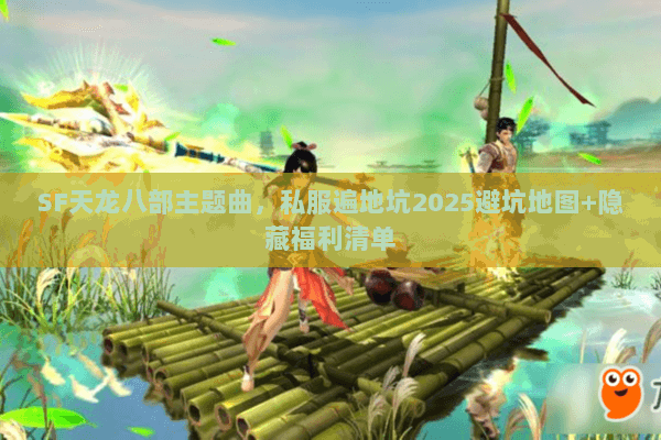 SF天龙八部主题曲,私服遍地坑2025避坑地图+隐藏福利清单 SF天龙八部主题曲,私服遍地坑2025避坑地图+隐藏福利清单