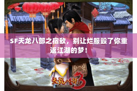 SF天龙八部之宿敌,别让烂服毁了你重返江湖的梦! SF天龙八部之宿敌,别让烂服毁了你重返江湖的梦!