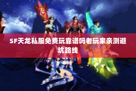 SF天龙私服免费玩靠谱吗老玩家亲测避坑路线 SF天龙私服免费玩靠谱吗老玩家亲测避坑路线