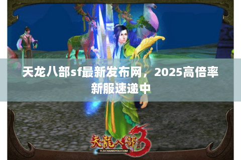 天龙八部sf最新发布网,2025高倍率新服速递中 天龙八部sf最新发布网,2025高倍率新服速递中